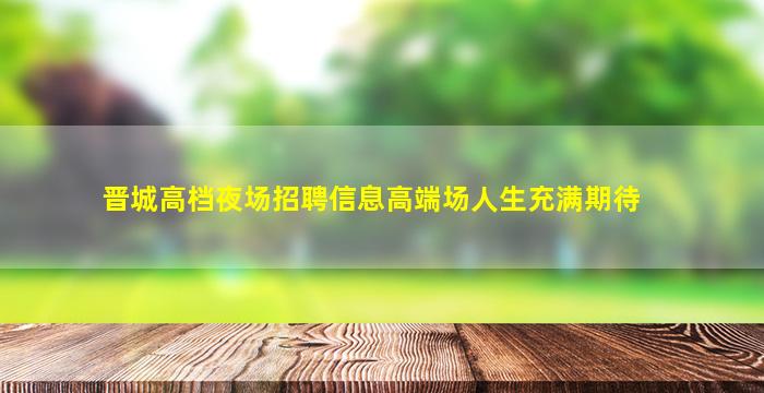 晋城高档夜场招聘信息高端场人生充满期待