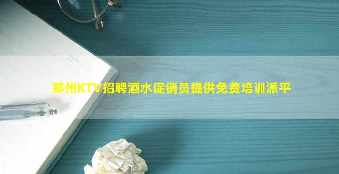 郑州KTV招聘酒水促销员提供免费培训派平